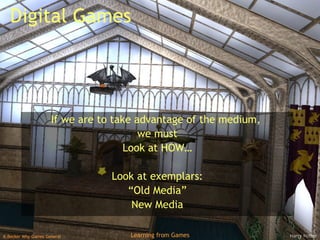 Digital Games If we are to take advantage of the medium,  we must Look at HOW… Look at exemplars: “ Old Media” New Media 