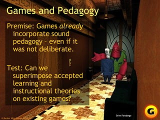 Games and Pedagogy Premise: Games  already  incorporate sound pedagogy – even if it was not deliberate. Test: Can we superimpose accepted learning and instructional theories on existing games? Grim Fandango 