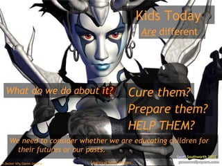 Kids Today Are  different What do we do about it? HELP THEM? Prepare them? Cure them? We need to consider whether we are educating children for their futures or our pasts.   Geoff  Southworth  2002 