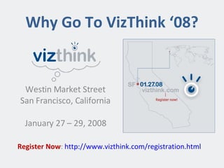 Westin Market Street San Francisco, California January 27 – 29, 2008 Why Go To VizThink ‘08? Register Now :  http://www.vizthink.com/registration.html   
