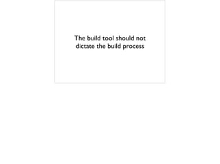 The build tool should not
dictate the build process
 