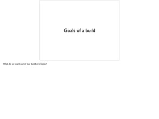 Goals of a build
What do we want out of our build processes?
 
