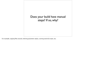 Does your build have manual
steps? If so, why?
For example, copying files around, entering parameter values, running external scripts, etc.
 