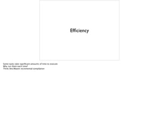 Efficiency
Some tasks take significant amounts of time to execute
Why run them each time?
Think Ant/Maven incremental compilation
 