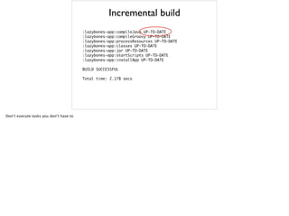 Incremental build
:lazybones-app:compileJava

:lazybones-app:compileGroovy	 UP-TO-DATE

:lazybones-app:processResources	 UP-TO-DATE

:lazybones-app:classes	 UP-TO-DATE

:lazybones-app:jar	 UP-TO-DATE

:lazybones-app:startScripts	 UP-TO-DATE

:lazybones-app:installApp	 UP-TO-DATE

BUILD	 SUCCESSFUL

Total	 time:	 2.178	 secs
UP-TO-DATE
Don’t execute tasks you don’t have to
 