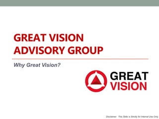 GREAT VISION 
ADVISORY GROUP 
Why Great Vision? 
Disclaimer: This Slide is Strictly for Internal Use Only 
 