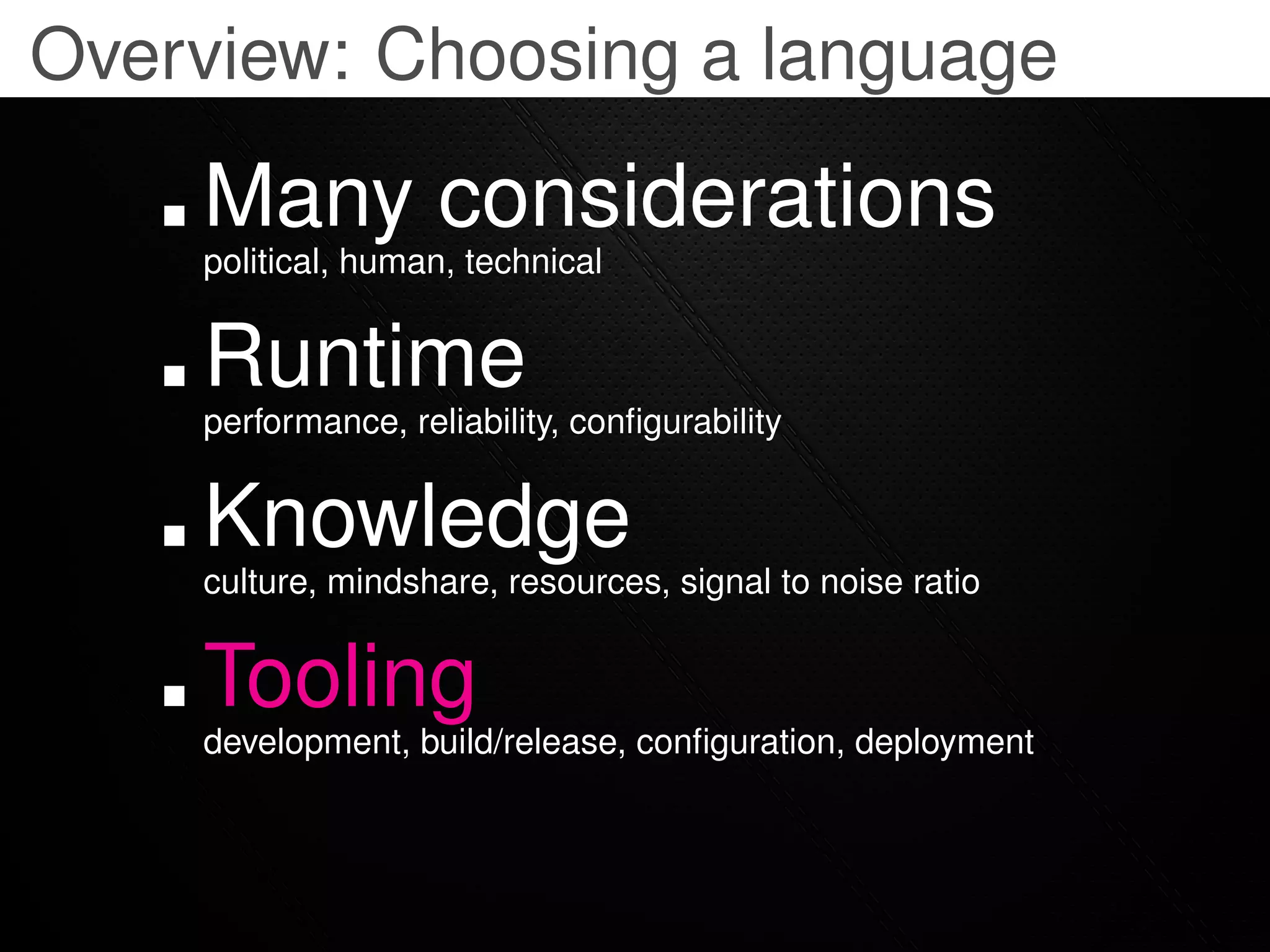 Overview: Choosing a language

    Many considerations
    political, human, technical


    Runtime
    performance, reliability, conﬁgurability


    Knowledge
    culture, mindshare, resources, signal to noise ratio


    Tooling
    development, build/release, conﬁguration, deployment
 