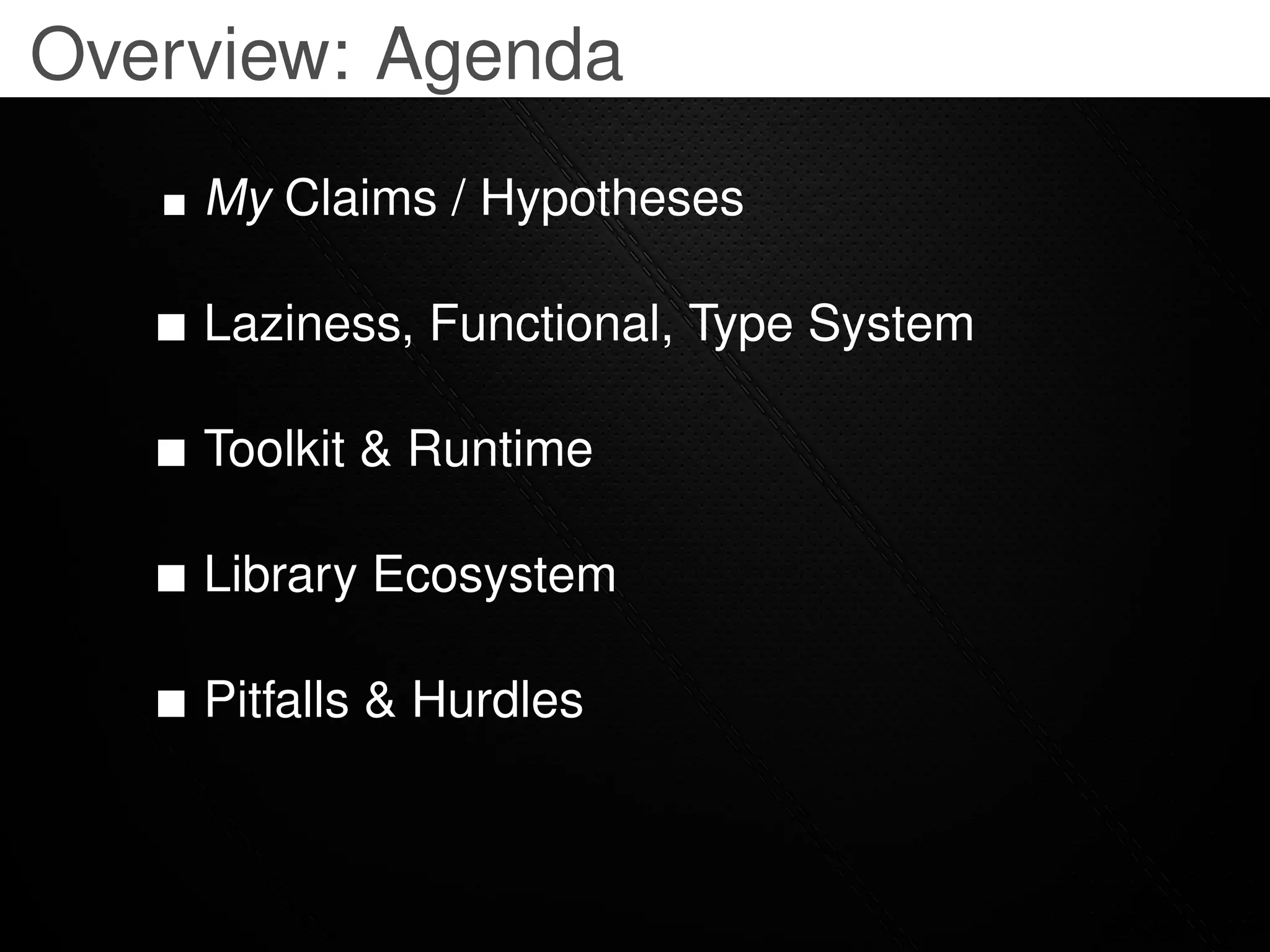 Overview: Agenda
    My Claims / Hypotheses

    Laziness, Functional, Type System

    Toolkit & Runtime

    Library Ecosystem

    Pitfalls & Hurdles
 