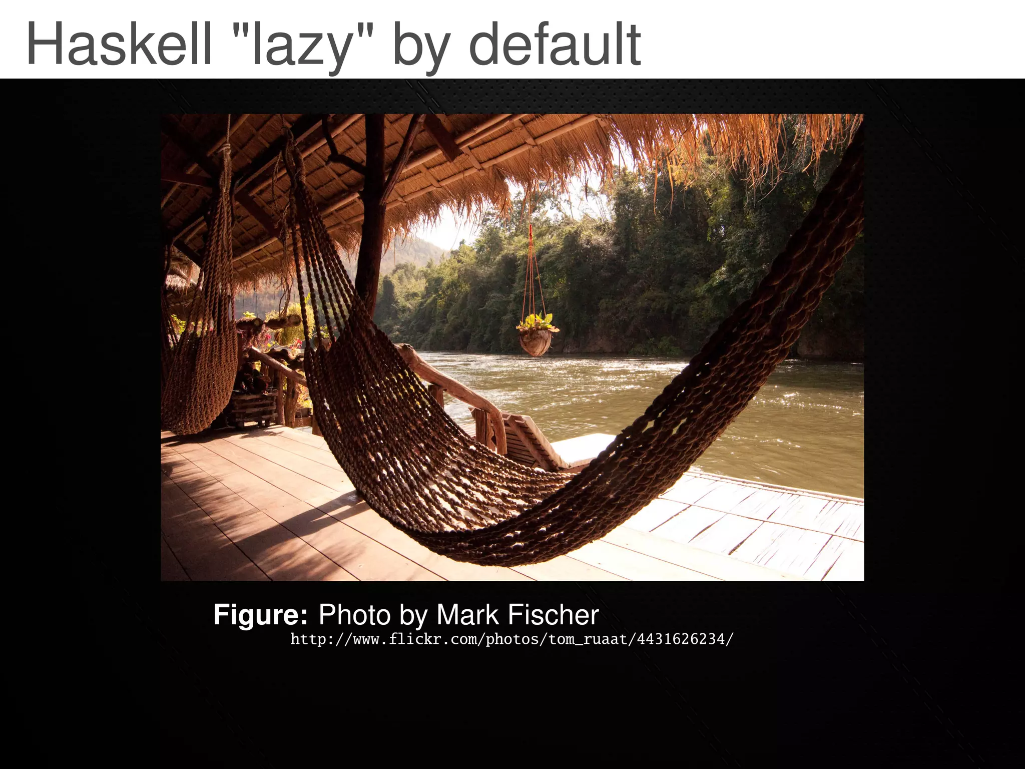 Haskell "lazy" by default




       Figure: Photo by Mark Fischer
            http://www.flickr.com/photos/tom_ruaat/4431626234/
 