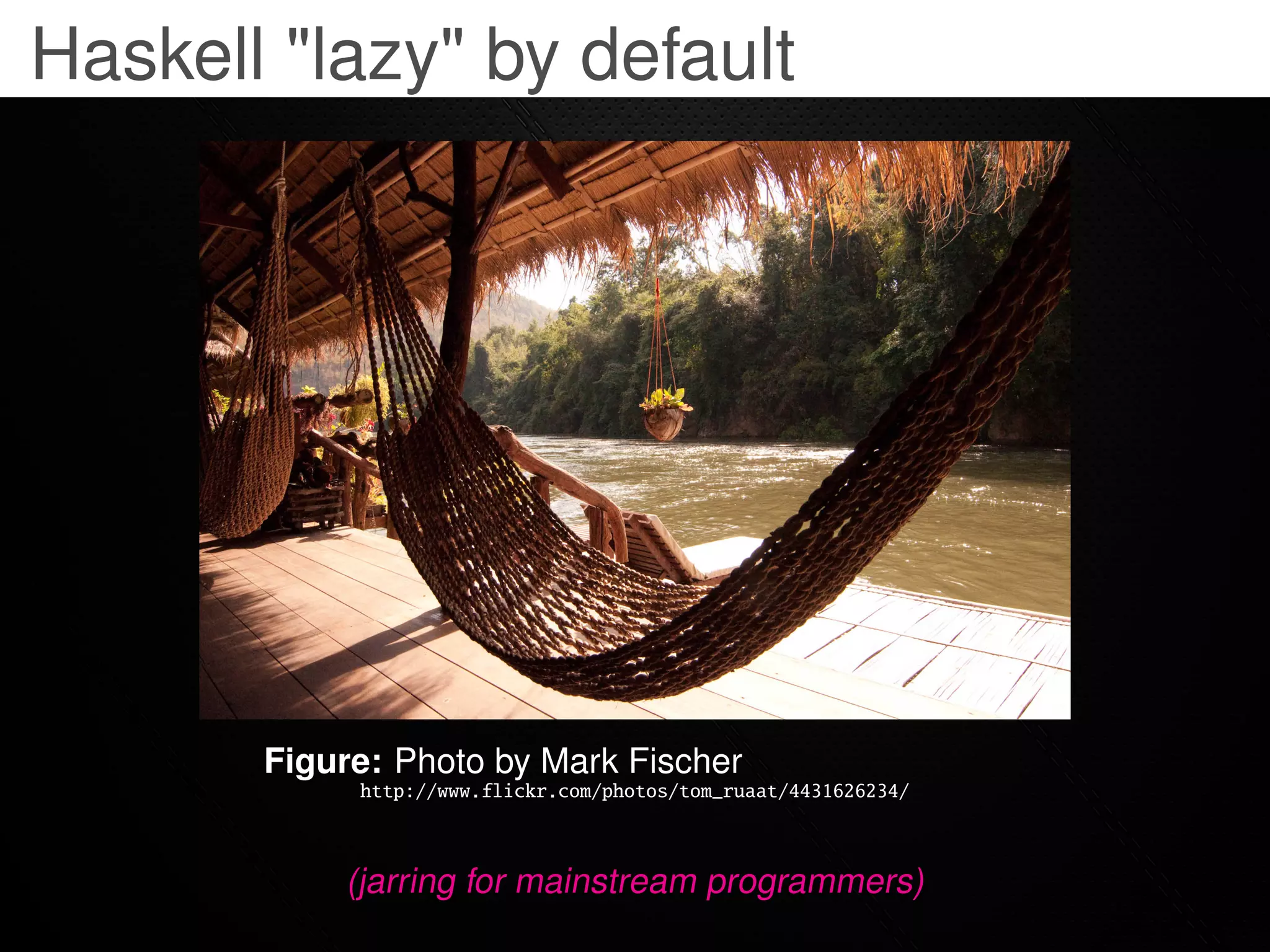 Haskell "lazy" by default




       Figure: Photo by Mark Fischer
            http://www.flickr.com/photos/tom_ruaat/4431626234/



           (jarring for mainstream programmers)
 
