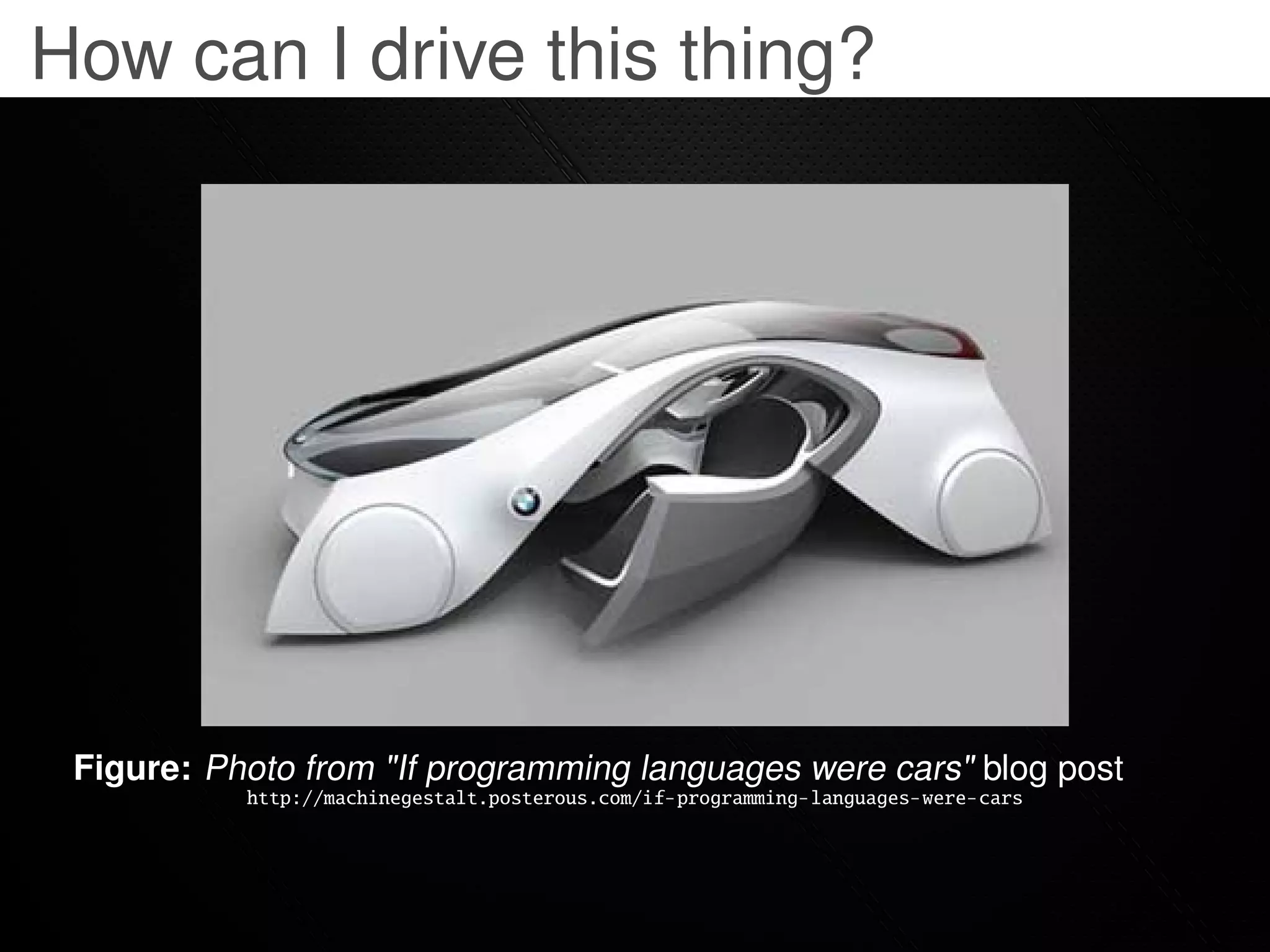 How can I drive this thing?




 Figure: Photo from "If programming languages were cars" blog post
           http://machinegestalt.posterous.com/if-programming-languages-were-cars
 