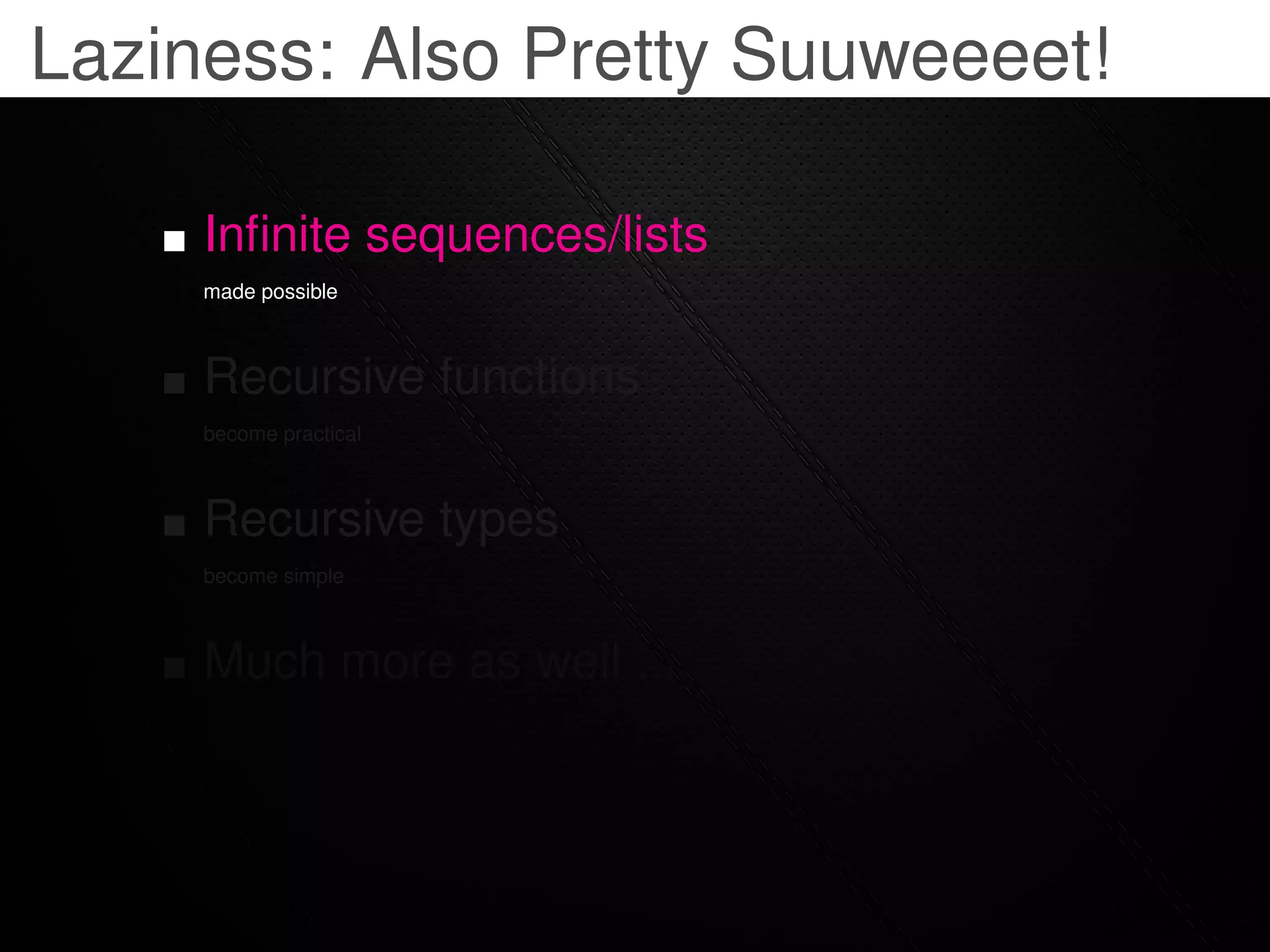 Laziness: Also Pretty Suuweeeet!

     Inﬁnite sequences/lists
     made possible



     Recursive functions
     become practical



     Recursive types
     become simple



     Much more as well ...
 