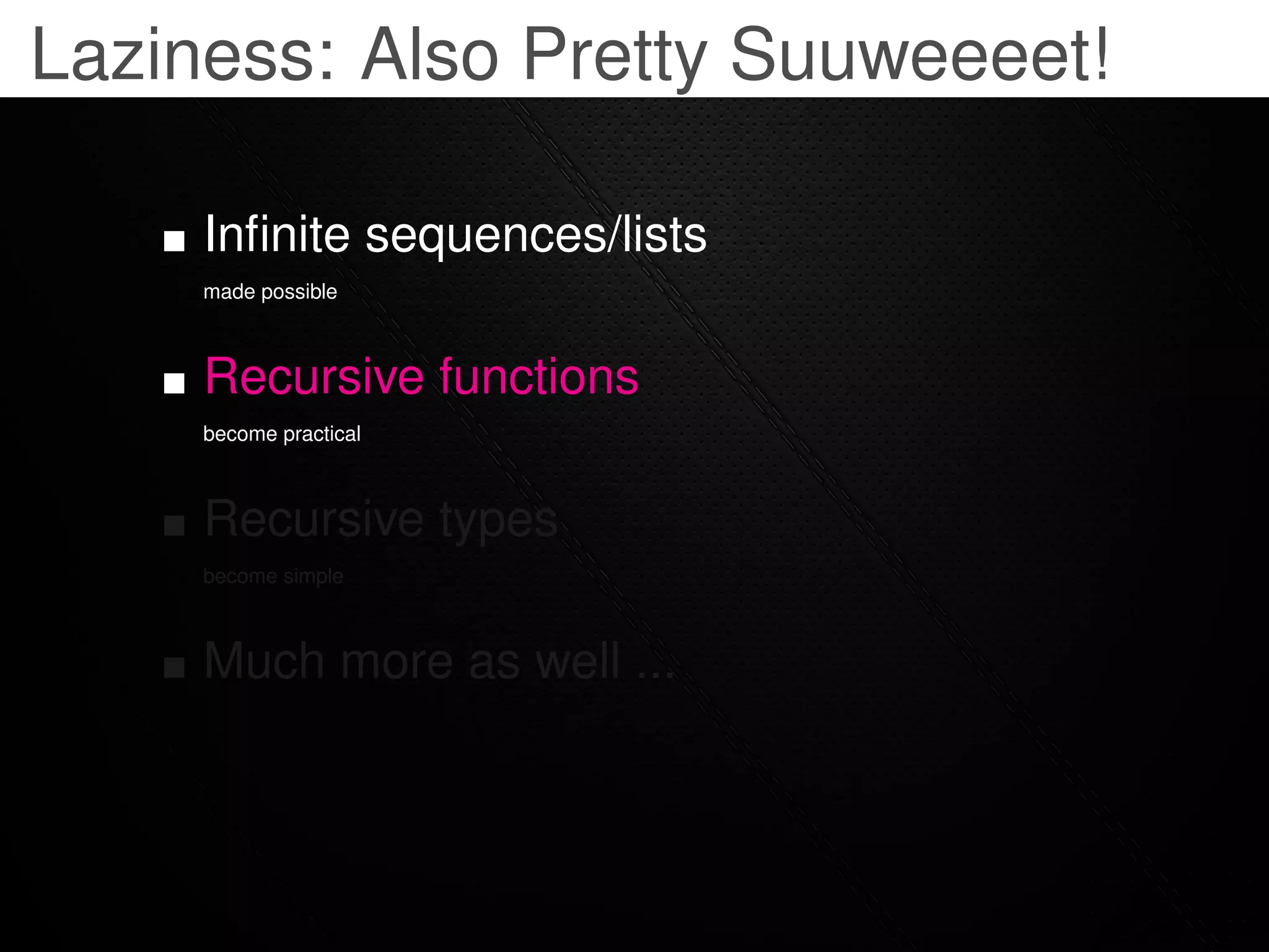 Laziness: Also Pretty Suuweeeet!

     Inﬁnite sequences/lists
     made possible



     Recursive functions
     become practical



     Recursive types
     become simple



     Much more as well ...
 
