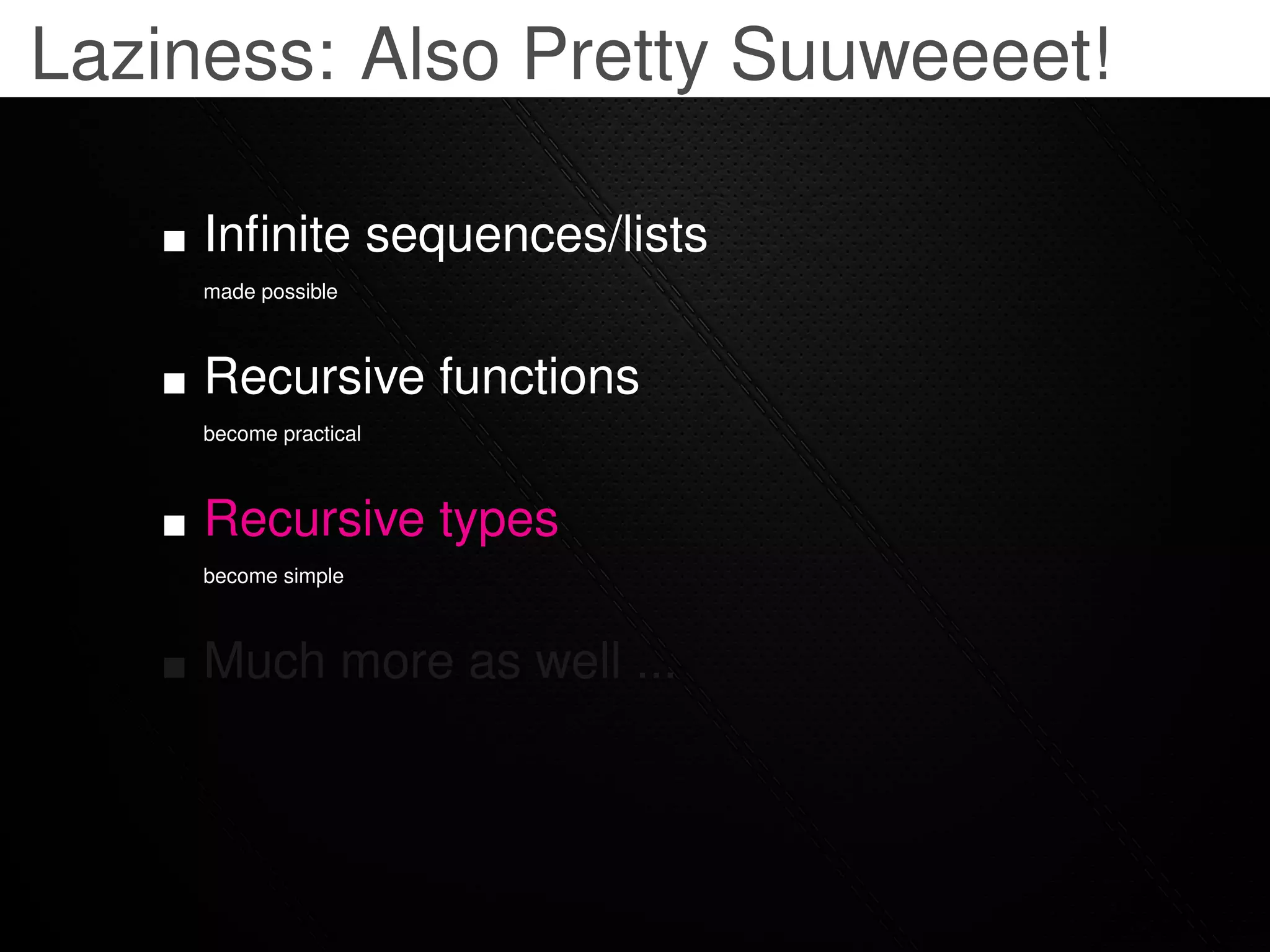 Laziness: Also Pretty Suuweeeet!

     Inﬁnite sequences/lists
     made possible



     Recursive functions
     become practical



     Recursive types
     become simple



     Much more as well ...
 