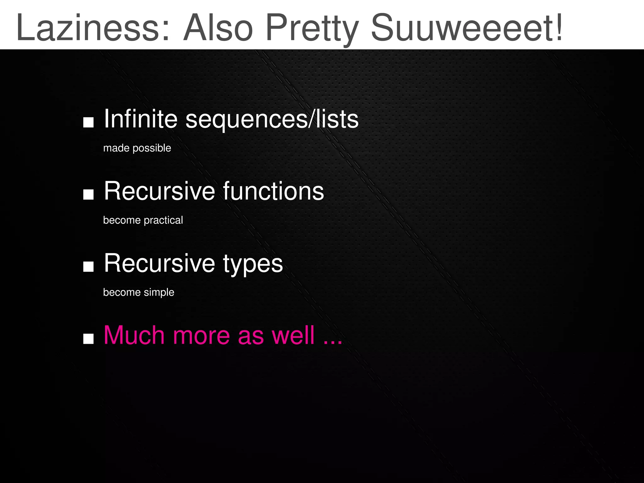 Laziness: Also Pretty Suuweeeet!

     Inﬁnite sequences/lists
     made possible



     Recursive functions
     become practical



     Recursive types
     become simple



     Much more as well ...
 