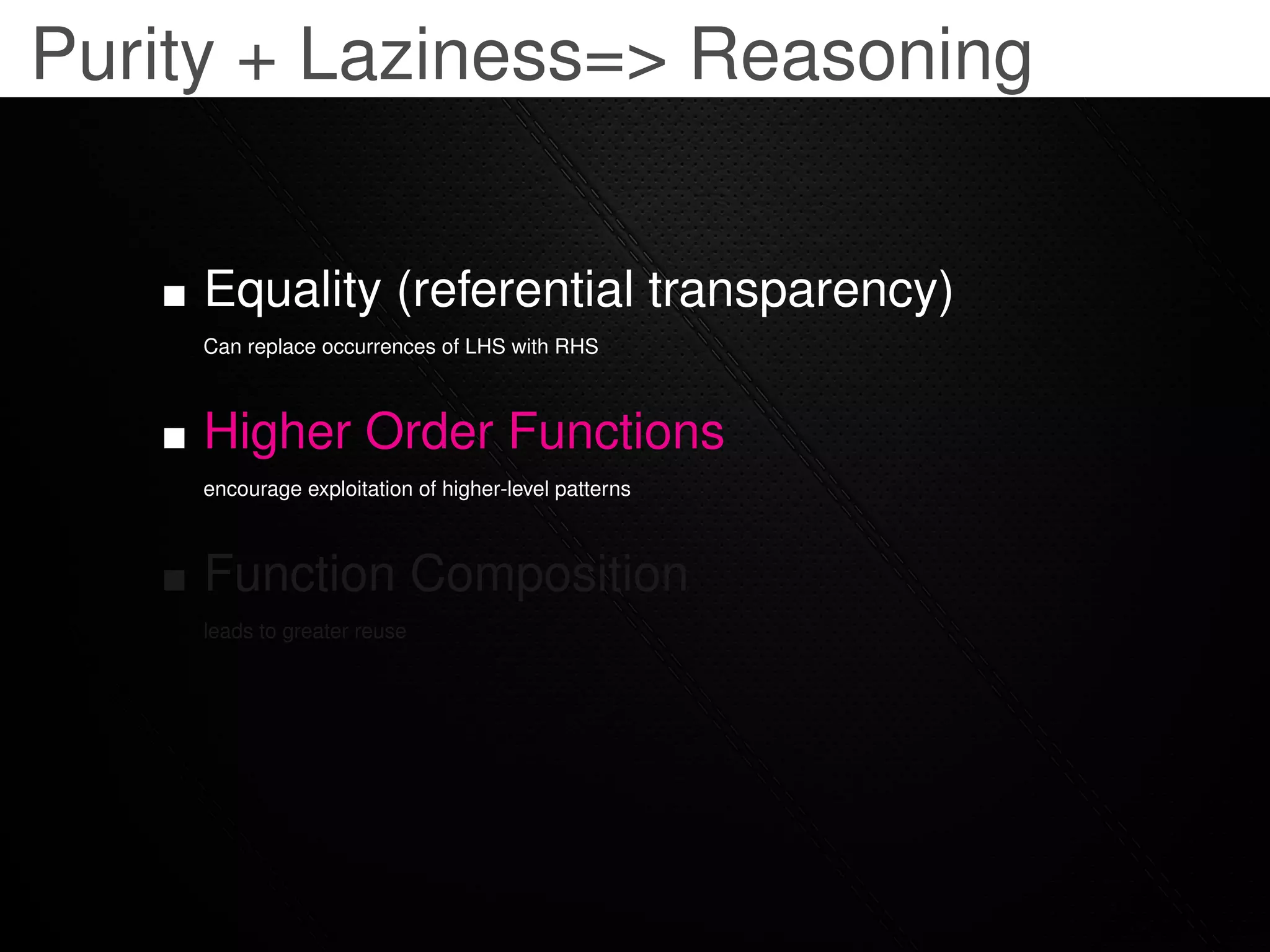 Purity + Laziness=> Reasoning


     Equality (referential transparency)
     Can replace occurrences of LHS with RHS



     Higher Order Functions
     encourage exploitation of higher-level patterns



     Function Composition
     leads to greater reuse
 