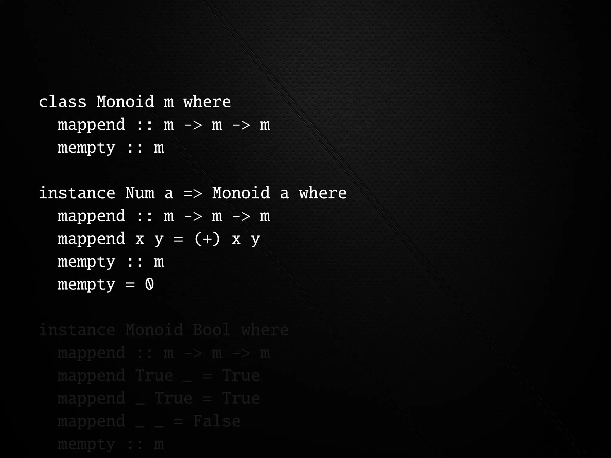 class Monoid m where
  mappend :: m -> m -> m
  mempty :: m

instance Num a => Monoid a where
  mappend :: m -> m -> m
  mappend x y = (+) x y
  mempty :: m
  mempty = 0

instance Monoid Bool where
  mappend :: m -> m -> m
  mappend True _ = True
  mappend _ True = True
  mappend _ _ = False
  mempty :: m
 