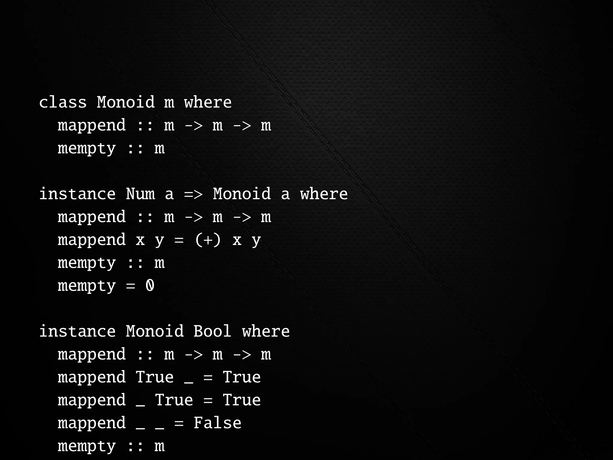 class Monoid m where
  mappend :: m -> m -> m
  mempty :: m

instance Num a => Monoid a where
  mappend :: m -> m -> m
  mappend x y = (+) x y
  mempty :: m
  mempty = 0

instance Monoid Bool where
  mappend :: m -> m -> m
  mappend True _ = True
  mappend _ True = True
  mappend _ _ = False
  mempty :: m
 