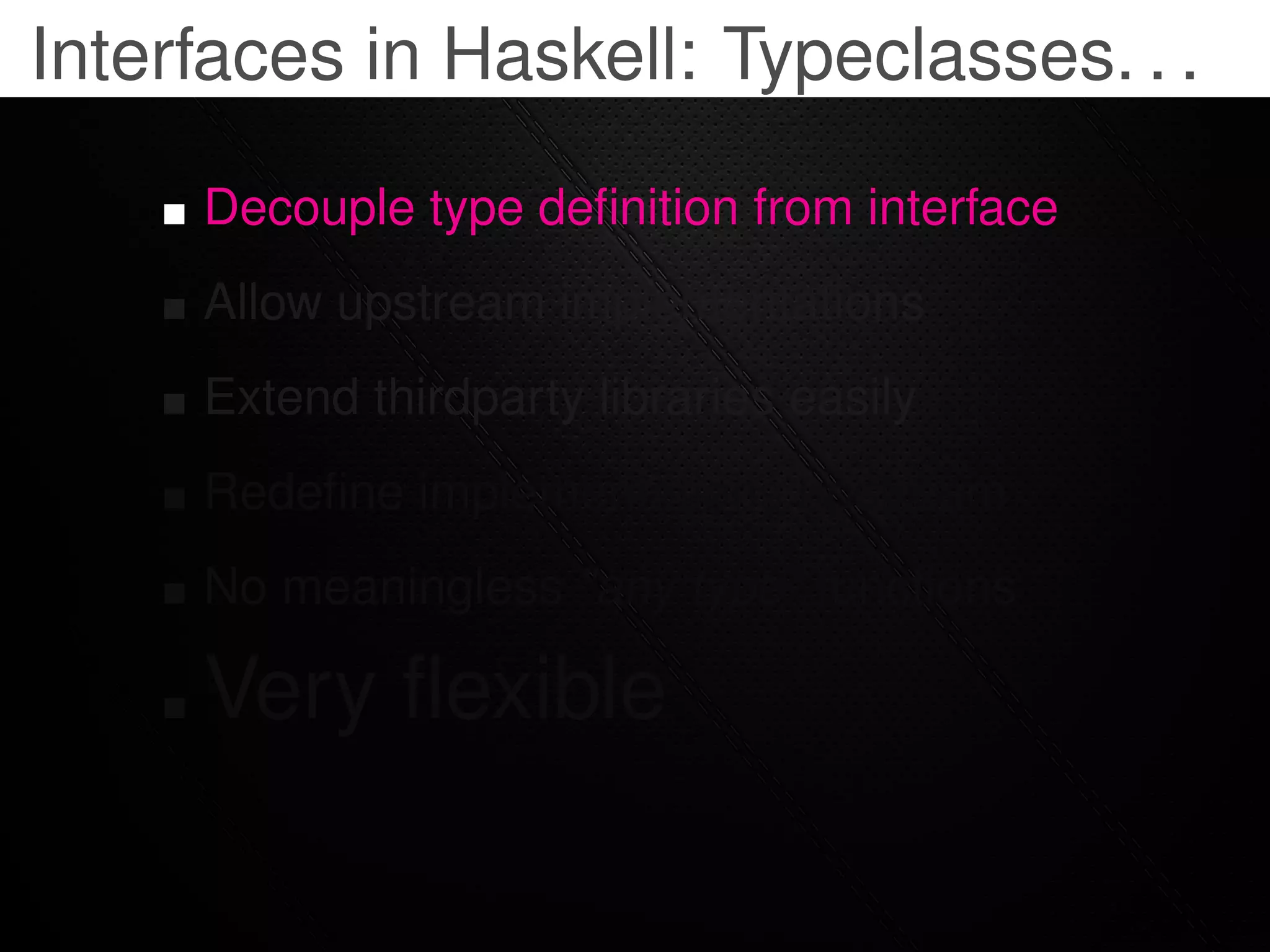 Interfaces in Haskell: Typeclasses. . .

     Decouple type deﬁnition from interface
     Allow upstream implementations
     Extend thirdparty libraries easily
     Redeﬁne implementations upstream
     No meaningless "any type" functions

     Very ﬂexible
 