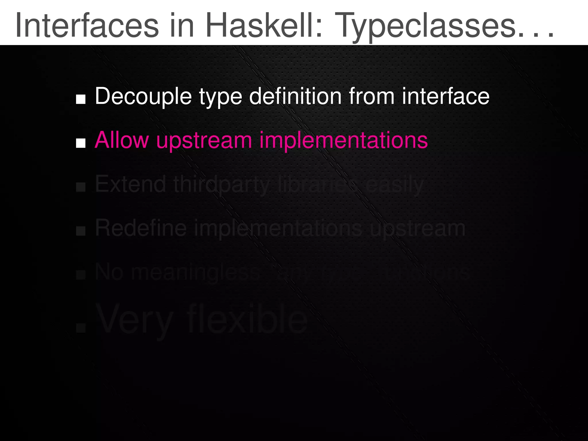 Interfaces in Haskell: Typeclasses. . .

     Decouple type deﬁnition from interface
     Allow upstream implementations
     Extend thirdparty libraries easily
     Redeﬁne implementations upstream
     No meaningless "any type" functions

     Very ﬂexible
 