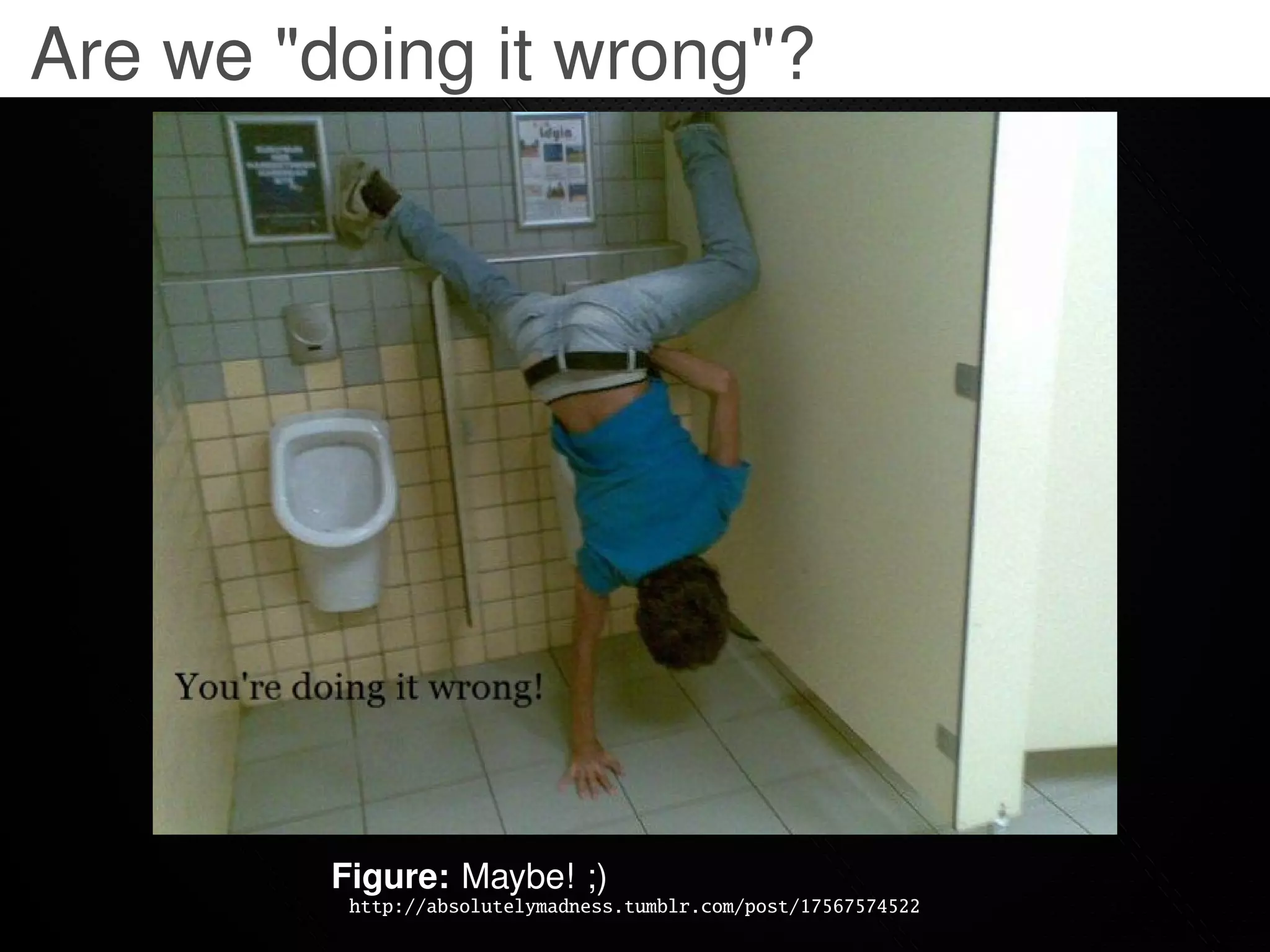 Are we "doing it wrong"?




         Figure: Maybe! ;)
          http://absolutelymadness.tumblr.com/post/17567574522
 