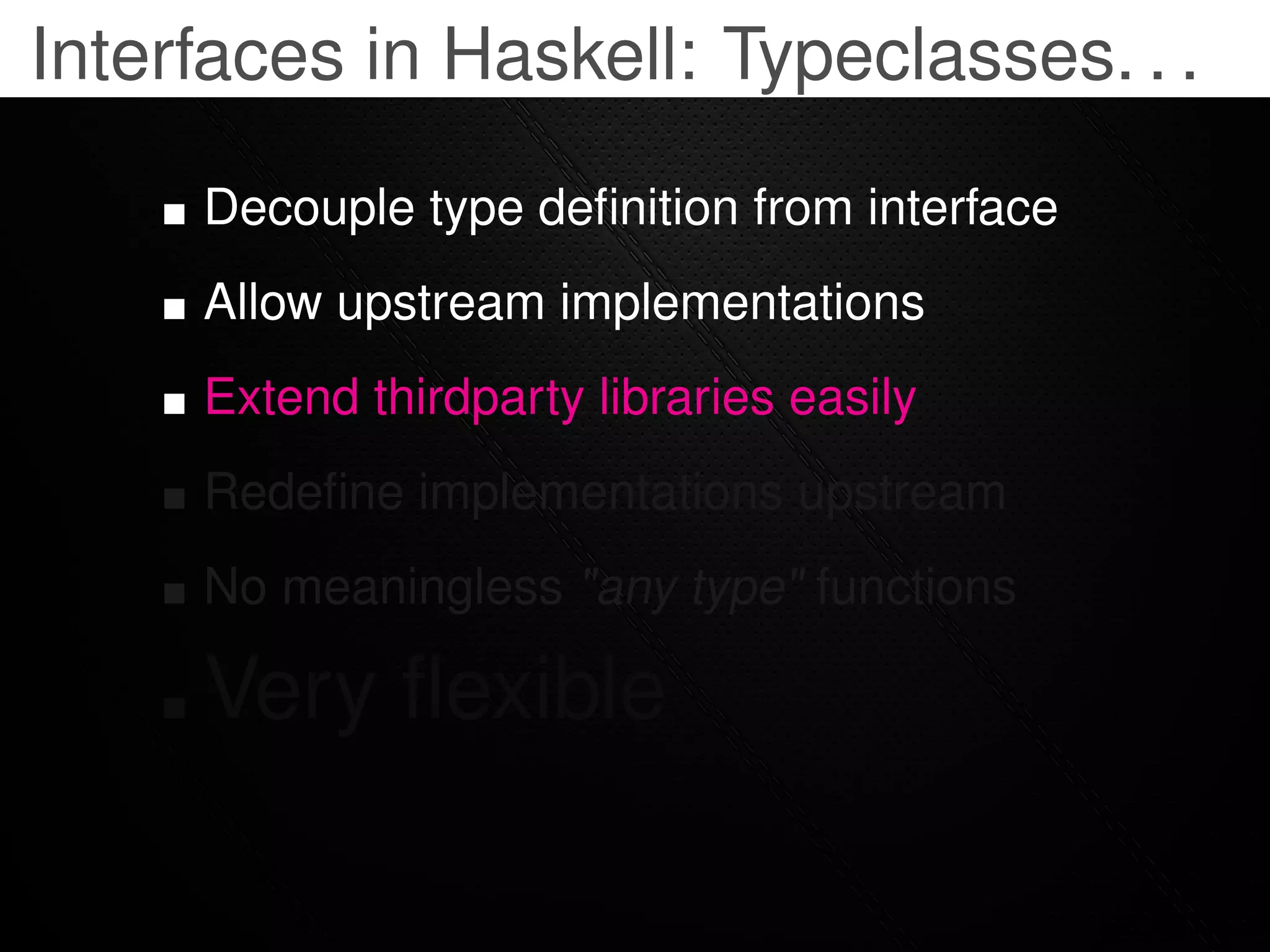 Interfaces in Haskell: Typeclasses. . .

     Decouple type deﬁnition from interface
     Allow upstream implementations
     Extend thirdparty libraries easily
     Redeﬁne implementations upstream
     No meaningless "any type" functions

     Very ﬂexible
 