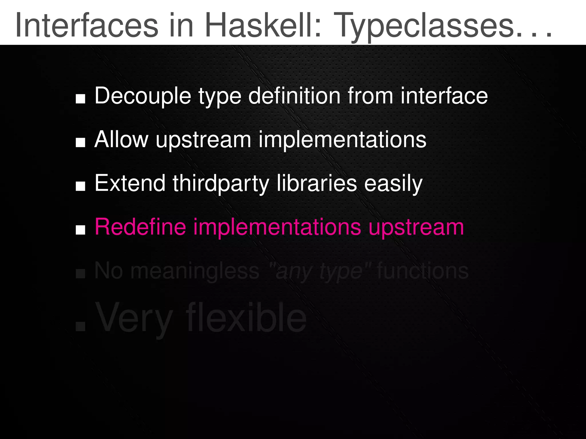 Interfaces in Haskell: Typeclasses. . .

     Decouple type deﬁnition from interface
     Allow upstream implementations
     Extend thirdparty libraries easily
     Redeﬁne implementations upstream
     No meaningless "any type" functions

     Very ﬂexible
 