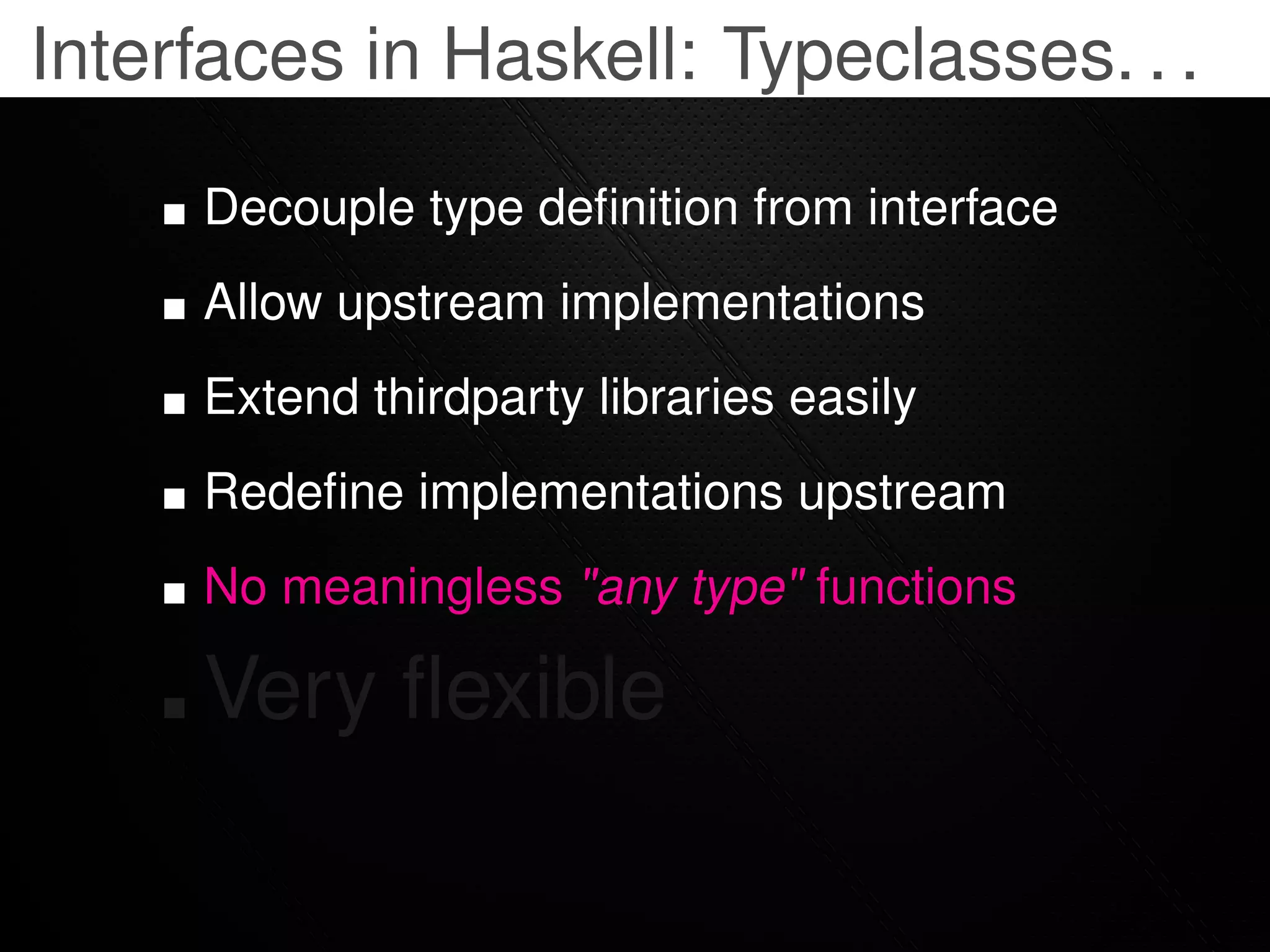Interfaces in Haskell: Typeclasses. . .

     Decouple type deﬁnition from interface
     Allow upstream implementations
     Extend thirdparty libraries easily
     Redeﬁne implementations upstream
     No meaningless "any type" functions

     Very ﬂexible
 