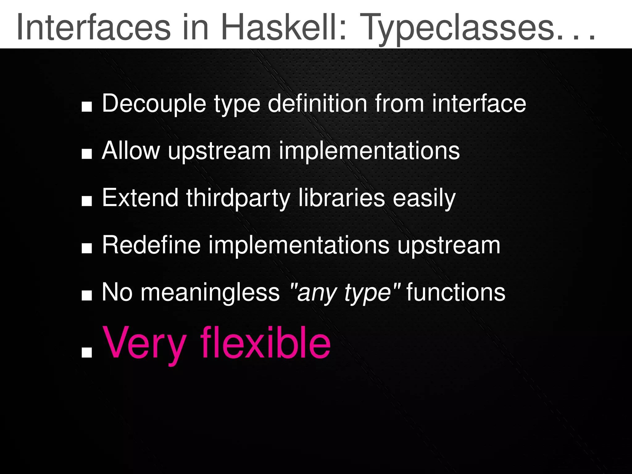 Interfaces in Haskell: Typeclasses. . .

     Decouple type deﬁnition from interface
     Allow upstream implementations
     Extend thirdparty libraries easily
     Redeﬁne implementations upstream
     No meaningless "any type" functions

     Very ﬂexible
 