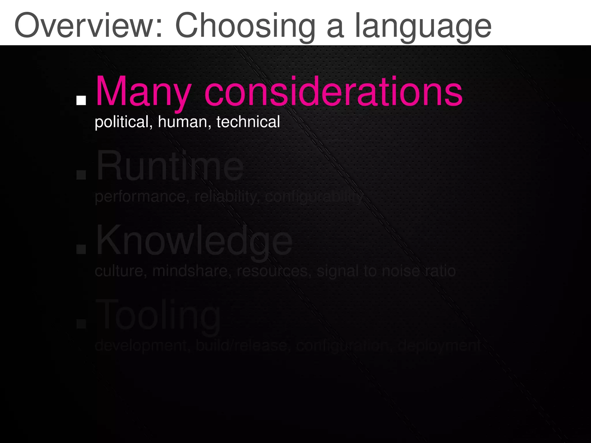 Overview: Choosing a language

    Many considerations
    political, human, technical


    Runtime
    performance, reliability, conﬁgurability


    Knowledge
    culture, mindshare, resources, signal to noise ratio


    Tooling
    development, build/release, conﬁguration, deployment
 