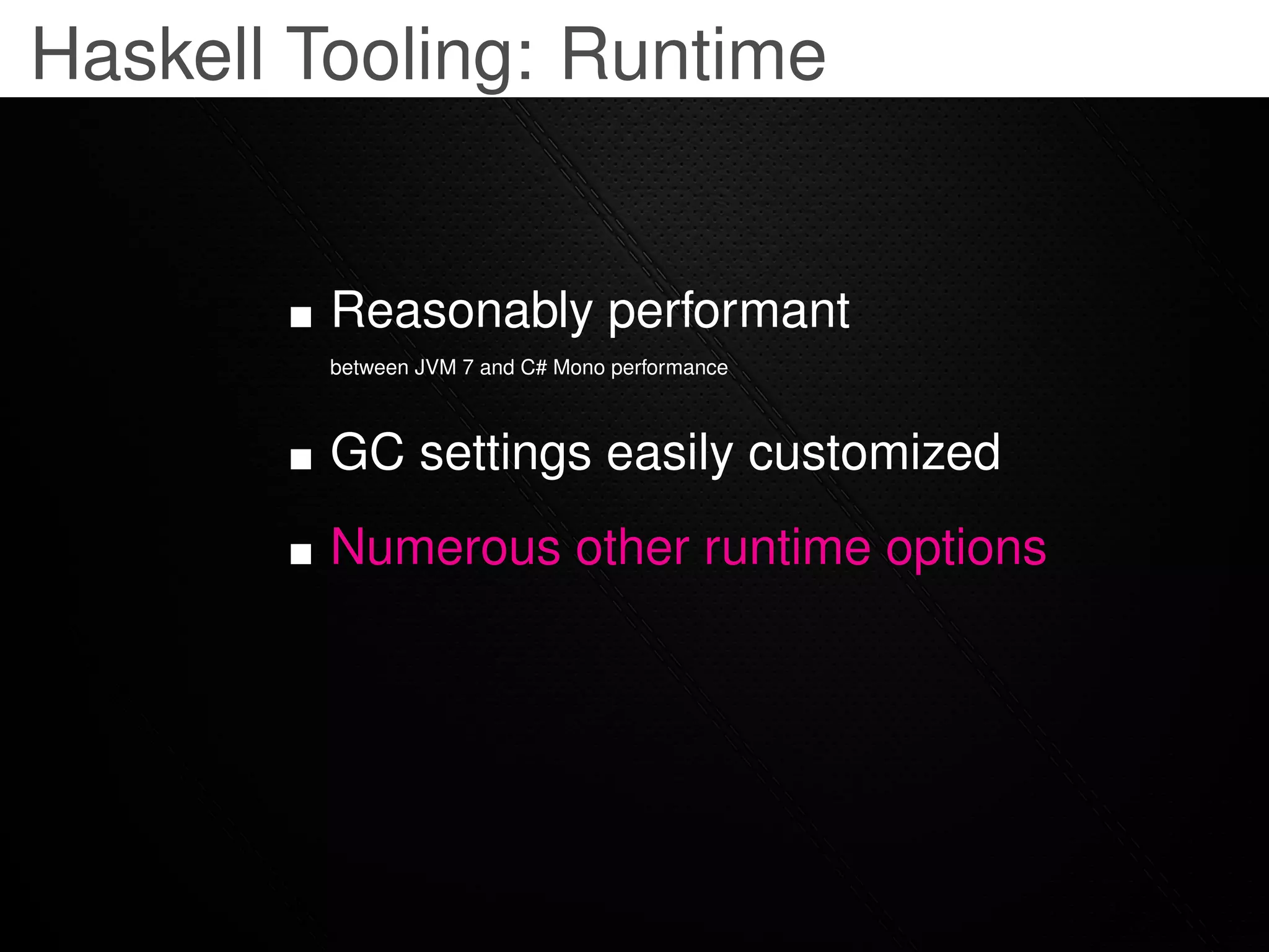 Haskell Tooling: Runtime


         Reasonably performant
         between JVM 7 and C# Mono performance



         GC settings easily customized
         Numerous other runtime options
 
