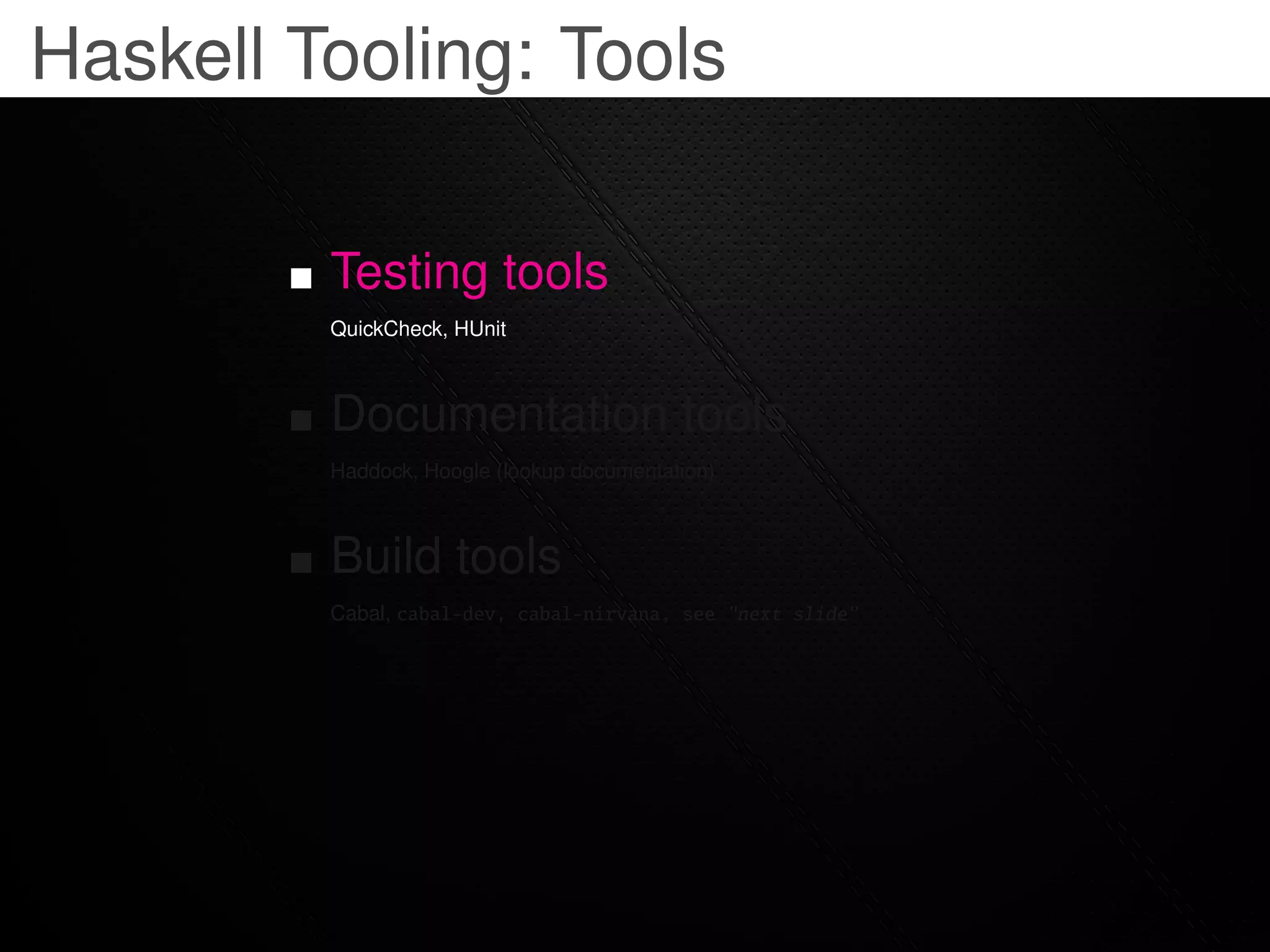 Haskell Tooling: Tools

         Testing tools
         QuickCheck, HUnit



         Documentation tools
         Haddock, Hoogle (lookup documentation)



         Build tools
         Cabal, cabal-dev, cabal-nirvana, see "next slide"
 