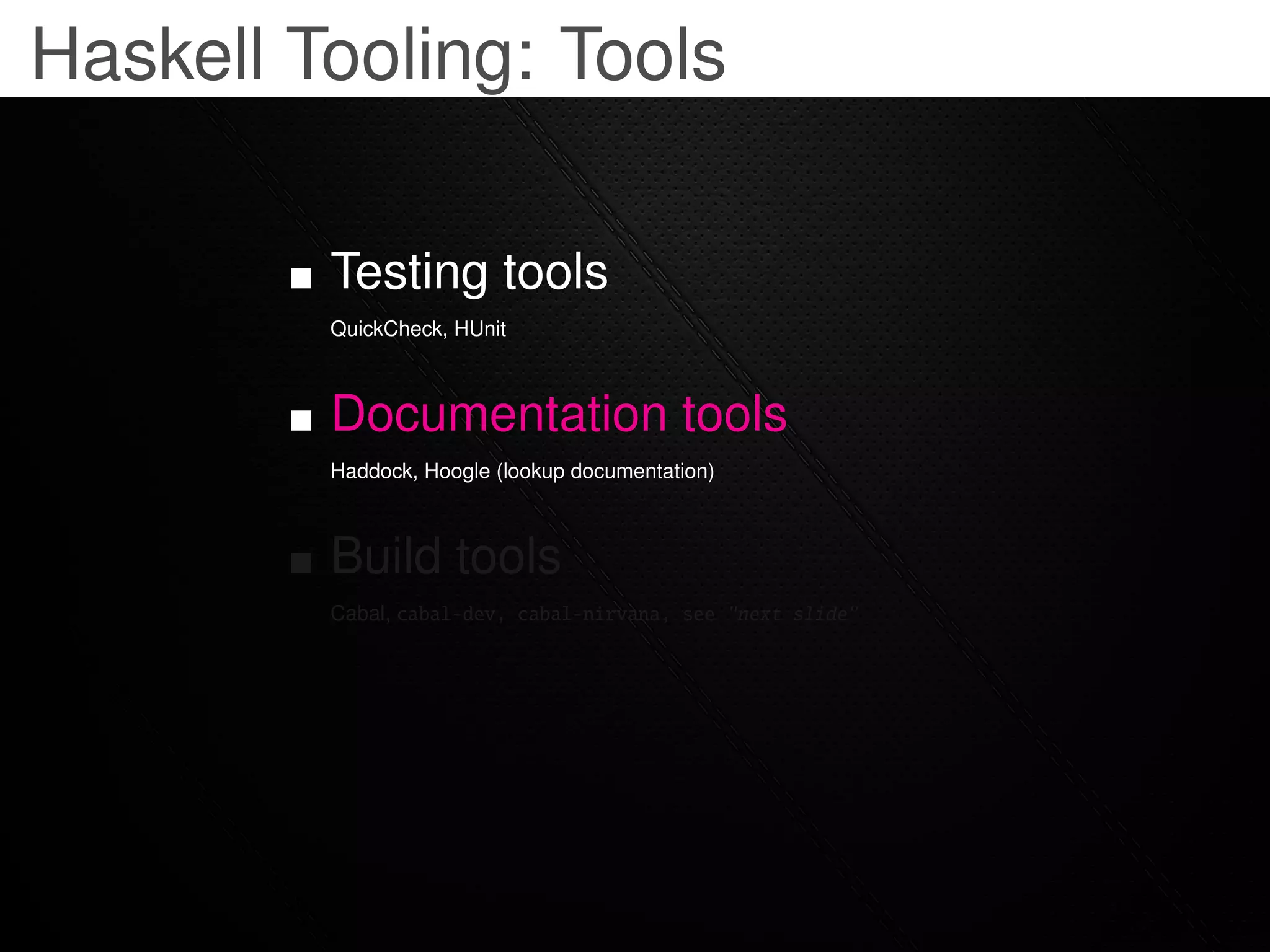 Haskell Tooling: Tools

         Testing tools
         QuickCheck, HUnit



         Documentation tools
         Haddock, Hoogle (lookup documentation)



         Build tools
         Cabal, cabal-dev, cabal-nirvana, see "next slide"
 