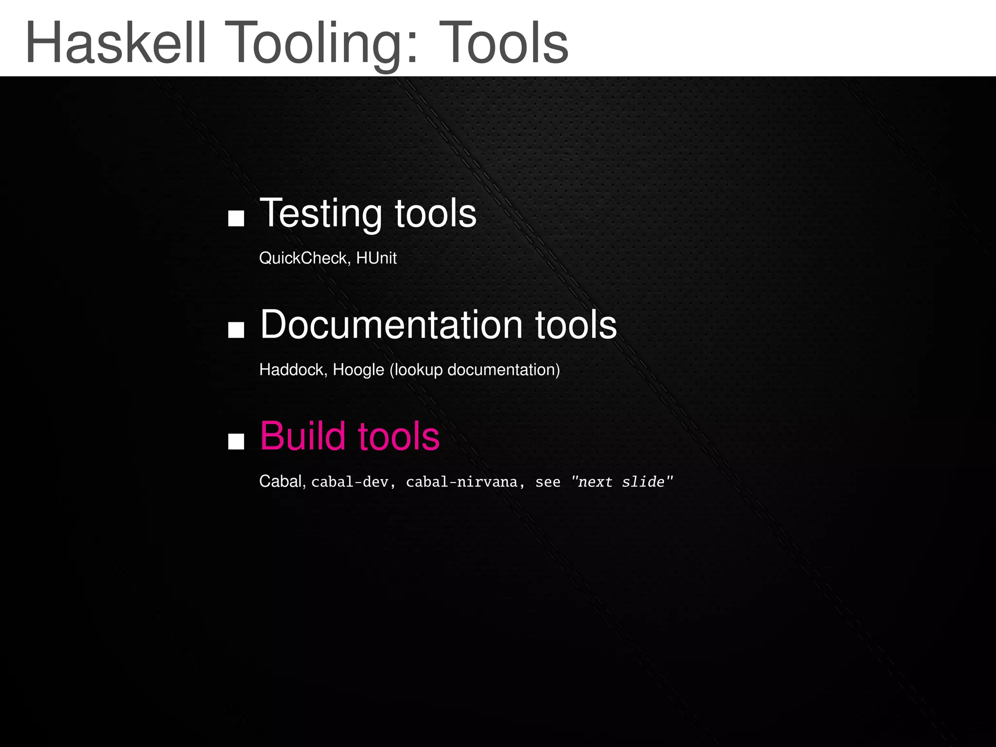 Haskell Tooling: Tools

         Testing tools
         QuickCheck, HUnit



         Documentation tools
         Haddock, Hoogle (lookup documentation)



         Build tools
         Cabal, cabal-dev, cabal-nirvana, see "next slide"
 