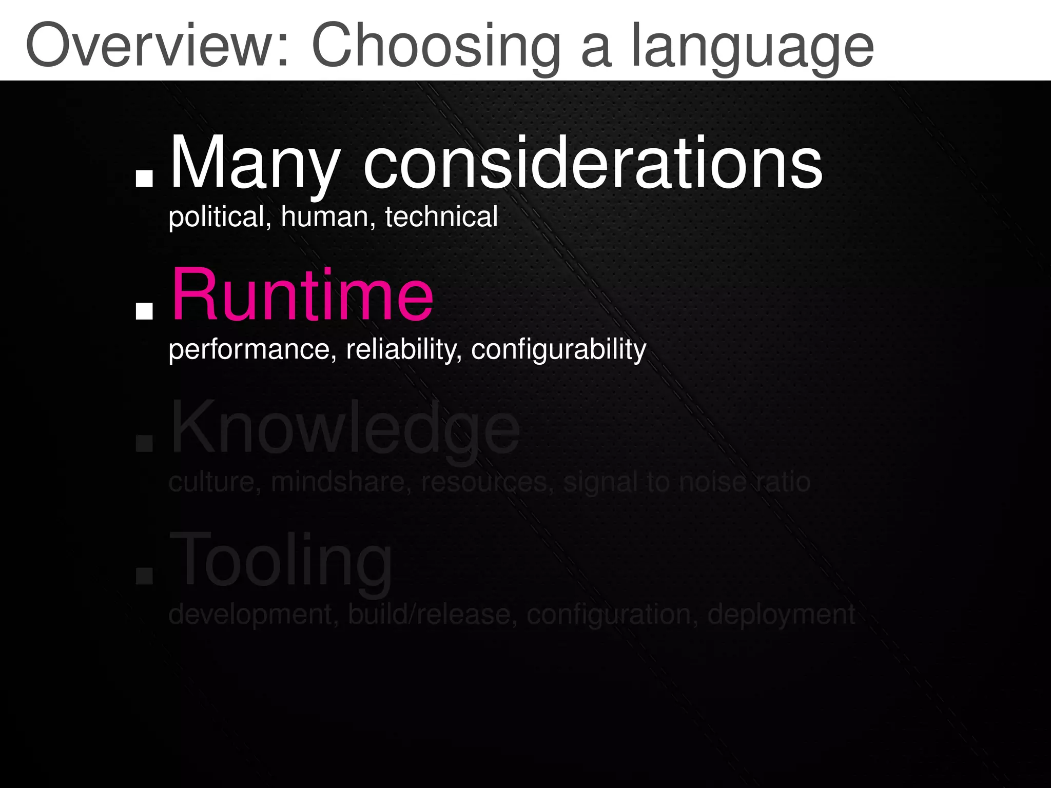 Overview: Choosing a language

    Many considerations
    political, human, technical


    Runtime
    performance, reliability, conﬁgurability


    Knowledge
    culture, mindshare, resources, signal to noise ratio


    Tooling
    development, build/release, conﬁguration, deployment
 