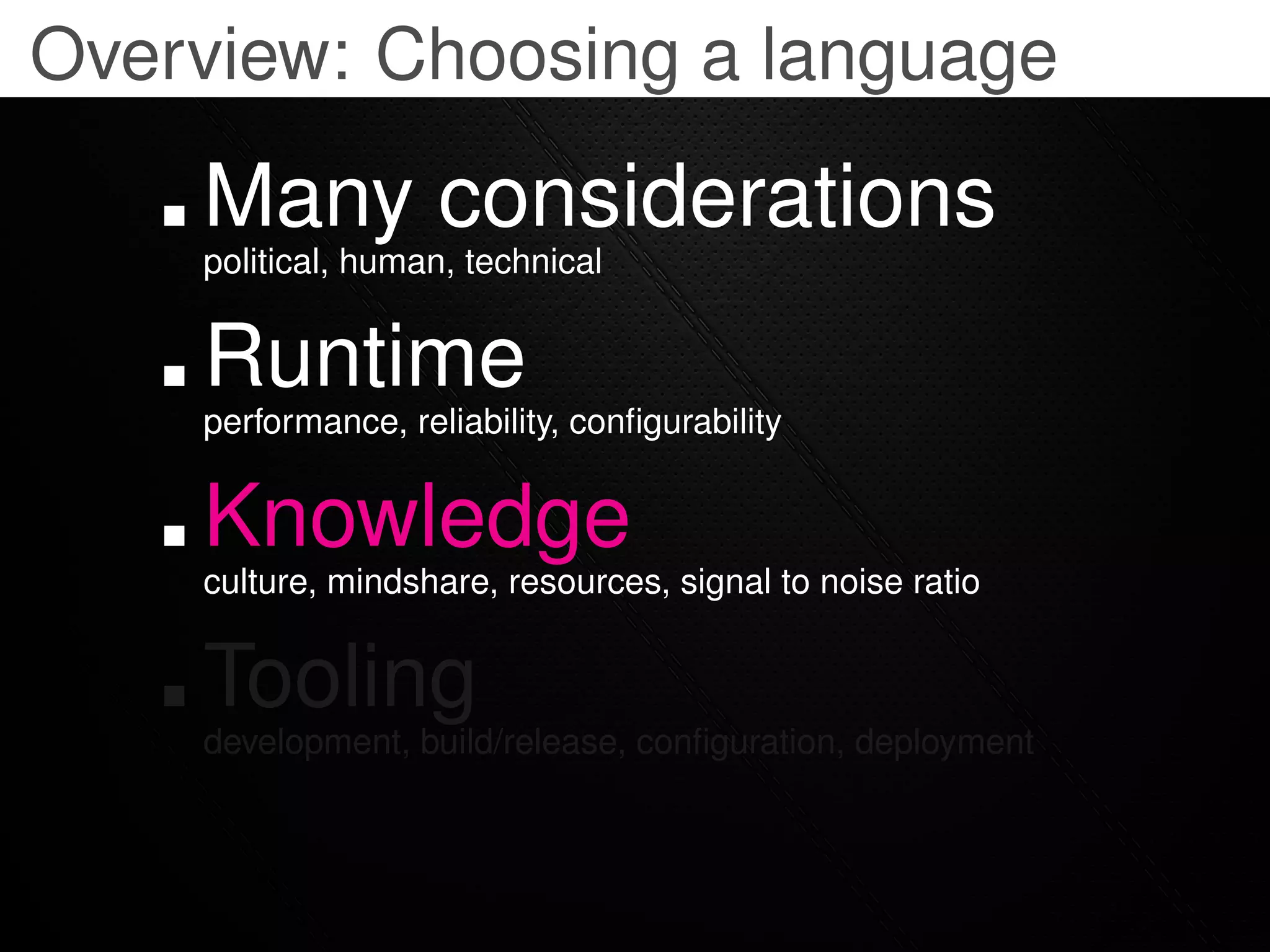 Overview: Choosing a language

    Many considerations
    political, human, technical


    Runtime
    performance, reliability, conﬁgurability


    Knowledge
    culture, mindshare, resources, signal to noise ratio


    Tooling
    development, build/release, conﬁguration, deployment
 