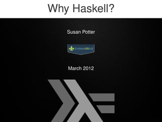 Why Haskell?
   Susan Potter




   March 2012
 