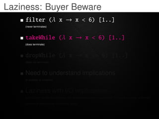Laziness: Buyer Beware
    filter (λ x → x < 6) [1..]
    (never terminates)



    takeWhile (λ x → x < 6) [1..]
    (doe...
