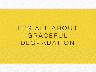 it’s all about
graceful
degradation
 