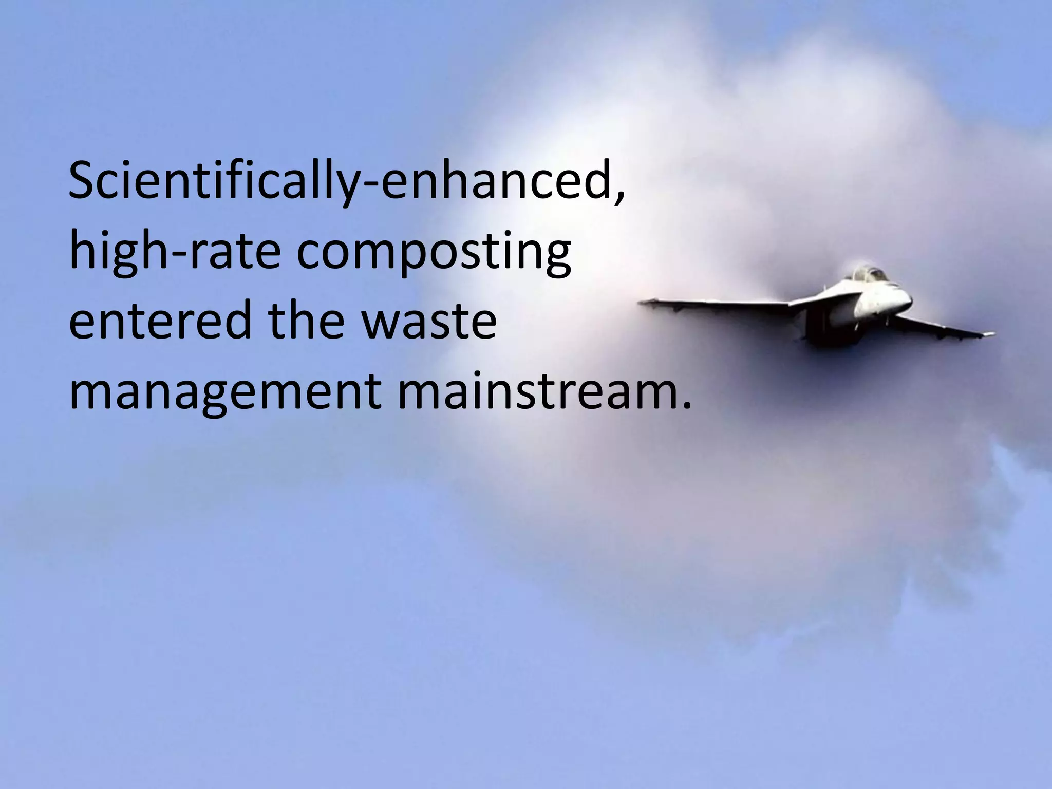 Scientifically-enhanced,
high-rate composting
entered the waste
management mainstream.
 