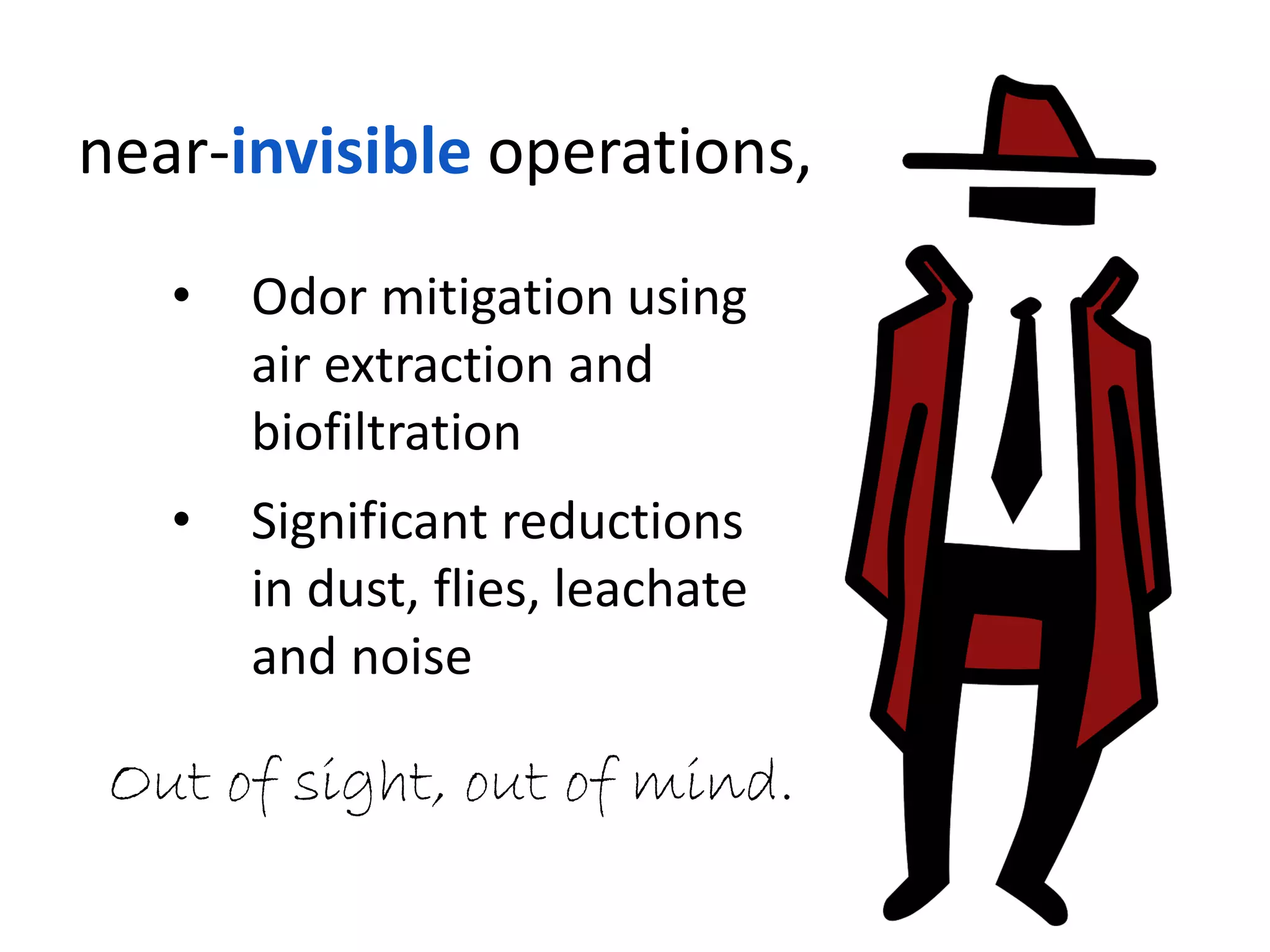 near-invisible operations,
• Odor mitigation using
air extraction and
biofiltration
• Significant reductions
in dust, flies, leachate
and noise
Out of sight, out of mind.
 