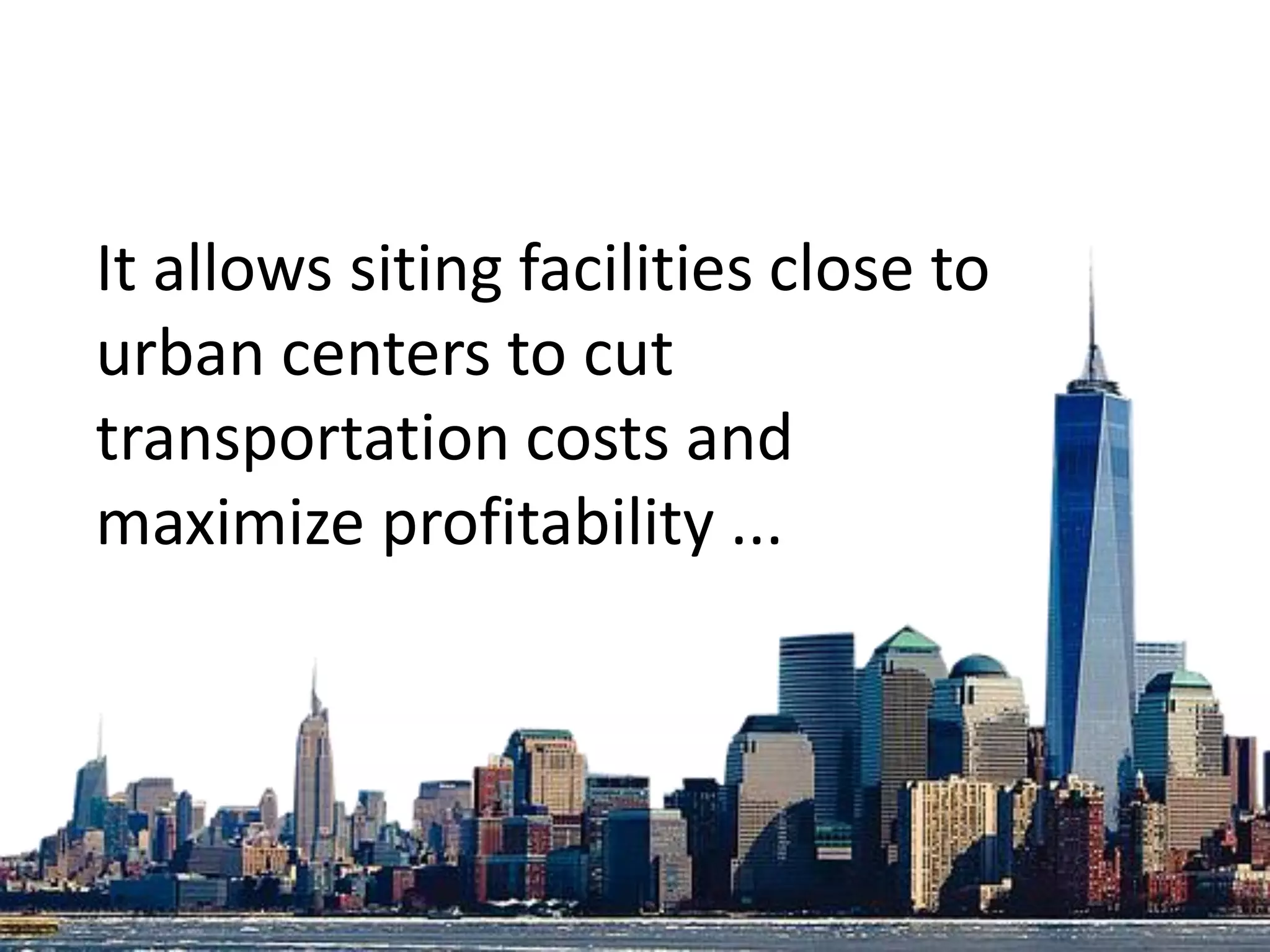 It allows siting facilities close to
urban centers to cut
transportation costs and
maximize profitability ...
 