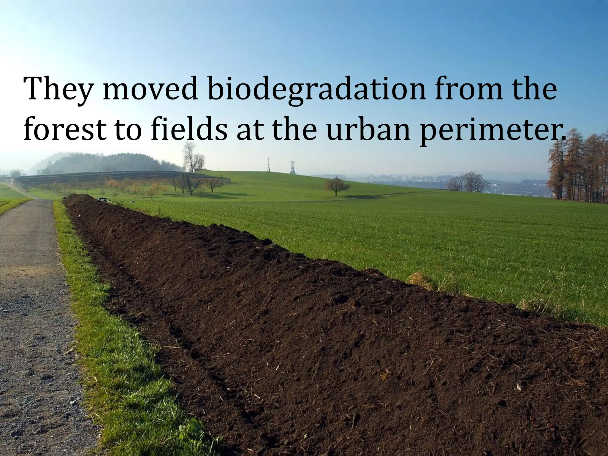 They moved biodegradation from the
forest to fields at the urban perimeter.
 
