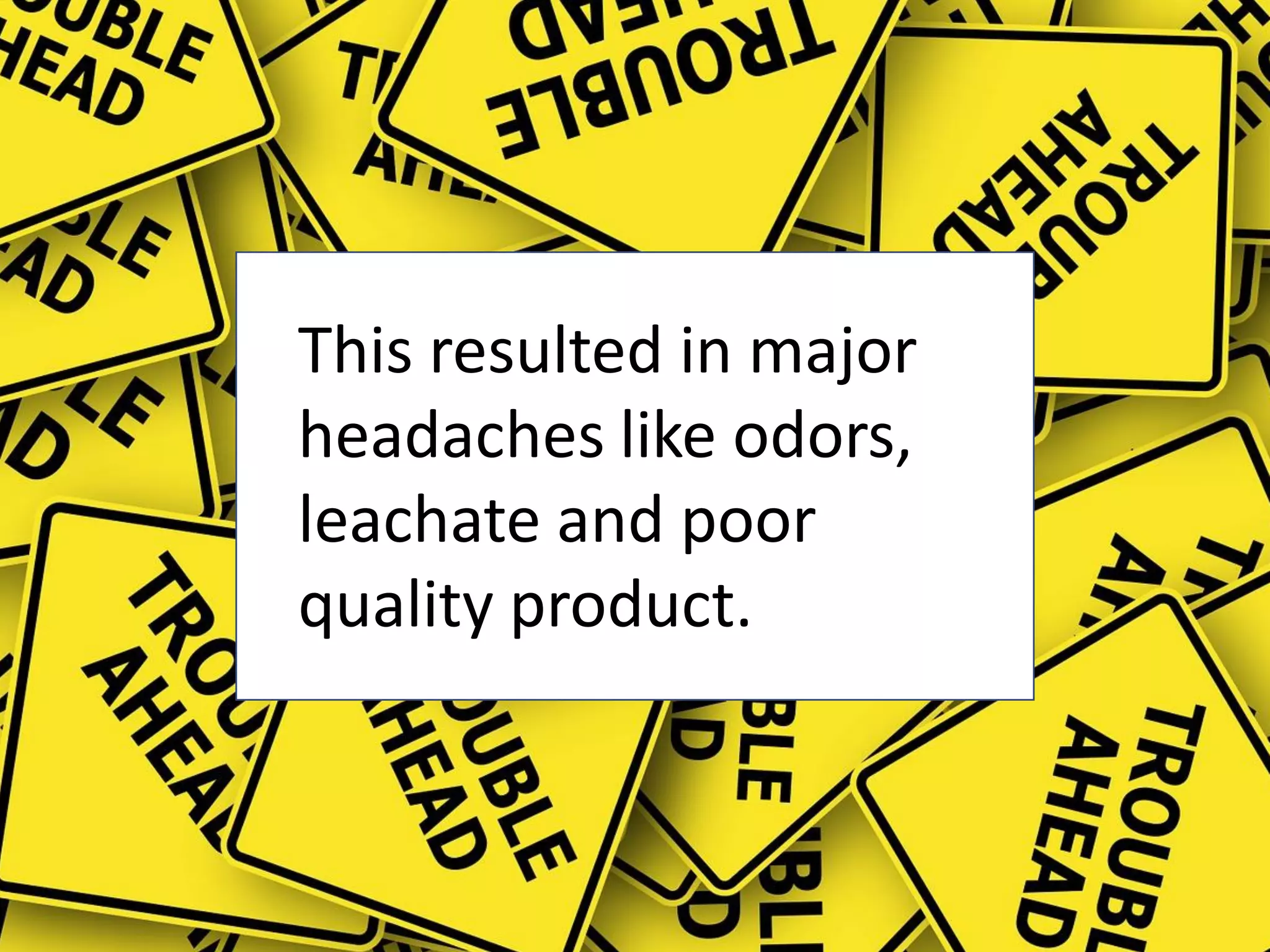 This resulted in major
headaches like odors,
leachate and poor
quality product.
 
