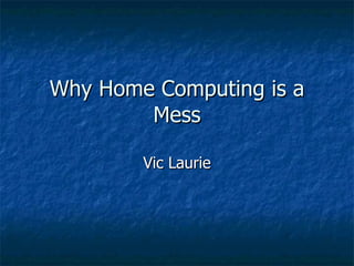 Why Home Computing is a Mess Vic Laurie 
