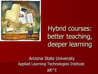 Hybrid courses: better teaching, deeper learning Arizona State University Applied Learning Technologies Institute   alt^I 