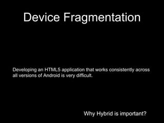 Why Hybrid is important?
Device Fragmentation
Why Hybrid is important?
Developing an HTML5 application that works consistently across
all versions of Android is very difficult.
 