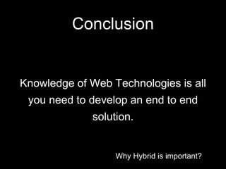 Why Hybrid is important?
Conclusion
Knowledge of Web Technologies is all
you need to develop an end to end
solution.
 