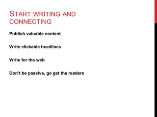 START WRITING AND
CONNECTING
Publish valuable content


Write clickable headlines


Write for the web


Don’t be passive, go get the readers
 