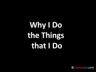 Why I Do  the Things  that I Do ©  Joanna Lin .com 